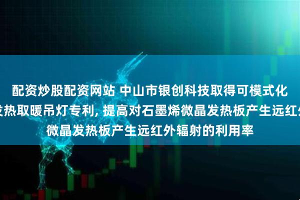 配资炒股配资网站 中山市银创科技取得可模式化远红外石墨烯发热取暖吊灯专利, 提高对石墨烯微晶发热板产生远红外辐射的利用率