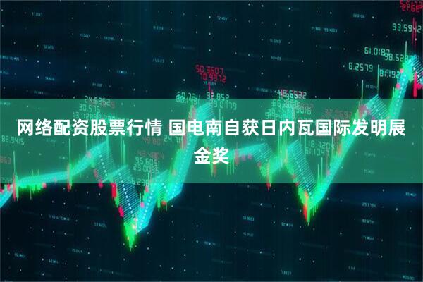 网络配资股票行情 国电南自获日内瓦国际发明展金奖