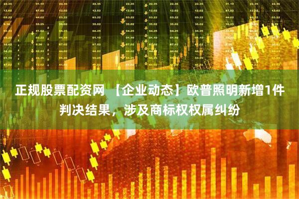正规股票配资网 【企业动态】欧普照明新增1件判决结果，涉及商标权权属纠纷