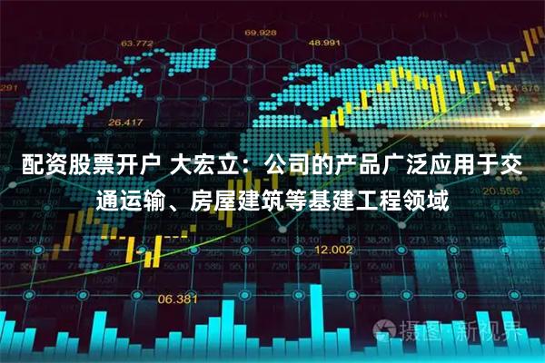 配资股票开户 大宏立：公司的产品广泛应用于交通运输、房屋建筑等基建工程领域