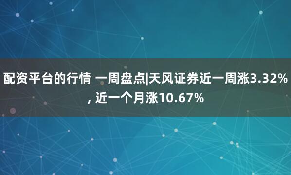 配资平台的行情 一周盘点|天风证券近一周涨3.32%, 近一个月涨10.67%