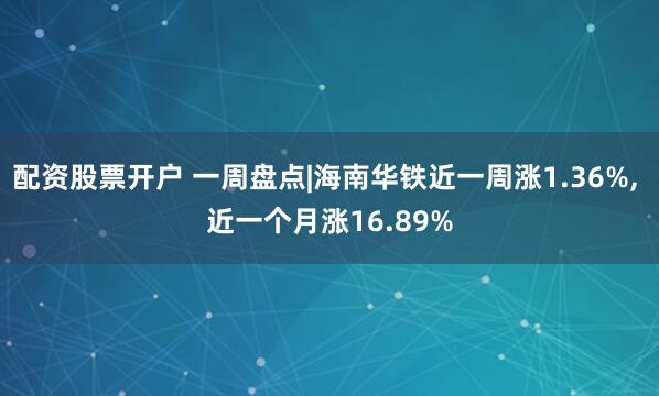 配资股票开户 一周盘点|海南华铁近一周涨1.36%, 近一个月涨16.89%