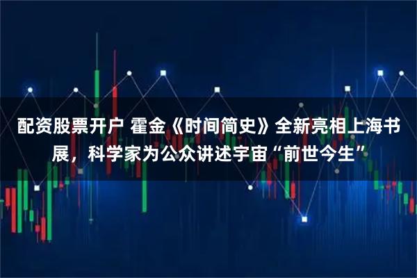 配资股票开户 霍金《时间简史》全新亮相上海书展，科学家为公众讲述宇宙“前世今生”