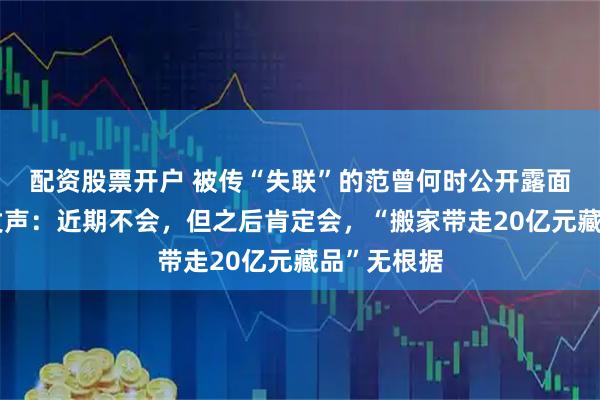 配资股票开户 被传“失联”的范曾何时公开露面？友人再发声：近期不会，但之后肯定会，“搬家带走20亿元藏品”无根据