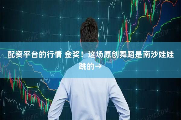 配资平台的行情 金奖！这场原创舞蹈是南沙娃娃跳的→