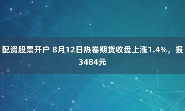 配资股票开户 8月12日热卷期货收盘上涨1.4%，报3484元