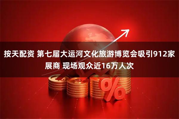 按天配资 第七届大运河文化旅游博览会吸引912家展商 现场观众近16万人次