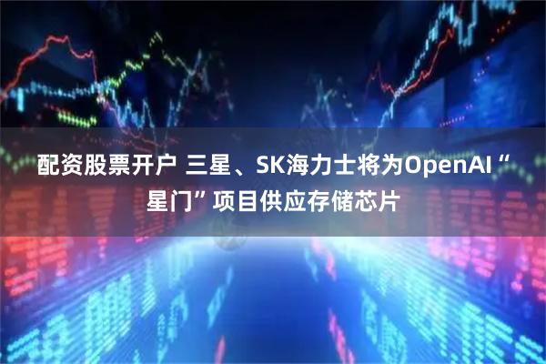 配资股票开户 三星、SK海力士将为OpenAI“星门”项目供应存储芯片