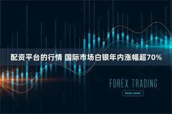 配资平台的行情 国际市场白银年内涨幅超70%